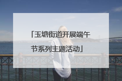 玉塘街道开展端午节系列主题活动