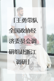 王勇带队全国政协经济委员会调研组赴浙江调研