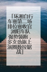 环湘自行车赛第二场排位赛收官 浏阳车队强势领跑，多支劲旅上演圈数拉锯战