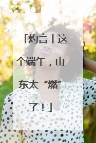 灼言丨这个端午，山东太“燃”了！