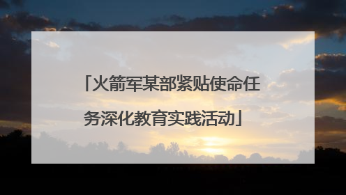 火箭军某部紧贴使命任务深化教育实践活动