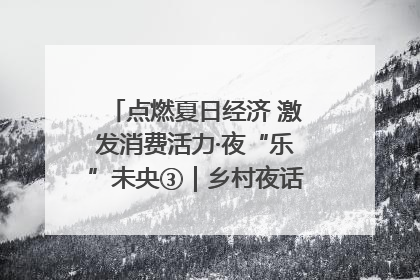 点燃夏日经济 激发消费活力·夜“乐”未央③｜乡村夜话探寻“月下生金”的“共富密码”