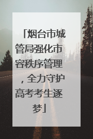 烟台市城管局强化市容秩序管理，全力守护高考考生逐梦