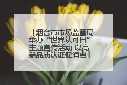 烟台市市场监管局举办“世界认可日”主题宣传活动 以高端品质认证促消费