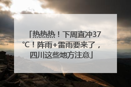 热热热！下周直冲37℃！阵雨+雷雨要来了，四川这些地方注意