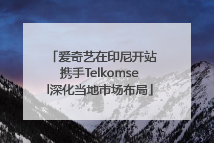 爱奇艺在印尼开站 携手Telkomsel深化当地市场布局