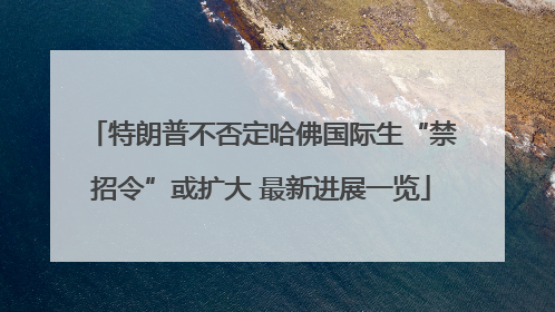 特朗普不否定哈佛国际生“禁招令”或扩大 最新进展一览