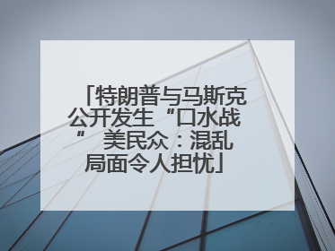 特朗普与马斯克公开发生“口水战” 美民众：混乱局面令人担忧
