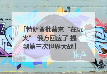 特朗普批普京“在玩火” 俄方回应了 提到第三次世界大战