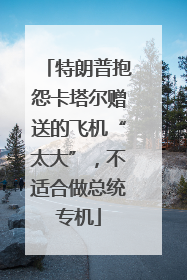 特朗普抱怨卡塔尔赠送的飞机“太大”，不适合做总统专机