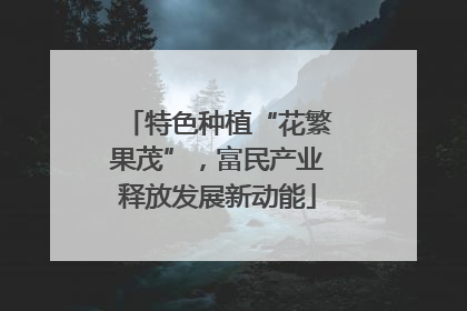 特色种植“花繁果茂”，富民产业释放发展新动能