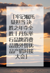 牢记嘱托显担当 决胜之年夺全胜丨丹东举行品牌消费品暨外贸优品产销对接大会