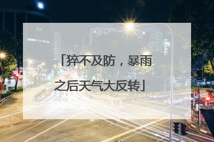 猝不及防，暴雨之后天气大反转
