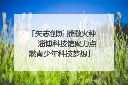 矢志创新 播撒火种——淄博科技馆聚力点燃青少年科技梦想