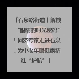 石泉路街道丨解锁“眼睛的时光密码”！同济专家走进石泉，为中老年眼健康精准“护航”