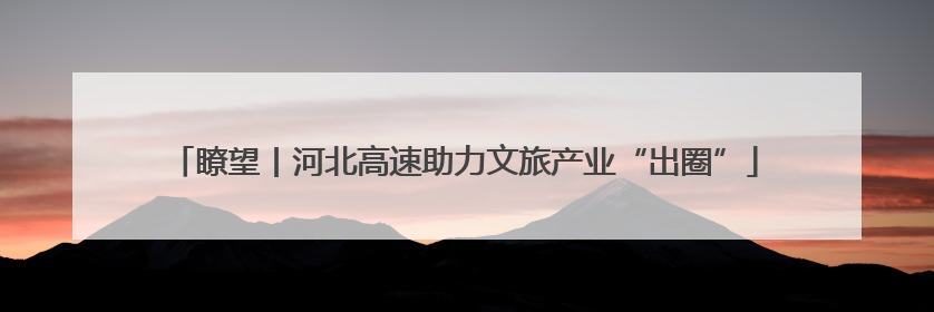 瞭望丨河北高速助力文旅产业“出圈”
