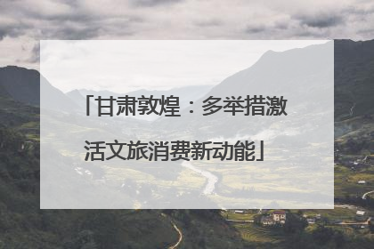 甘肃敦煌：多举措激活文旅消费新动能