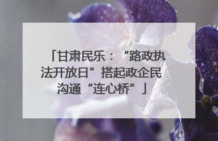 甘肃民乐：“路政执法开放日”搭起政企民沟通“连心桥”