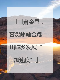 甘肃金昌：客货邮融合跑出城乡发展“加速度”