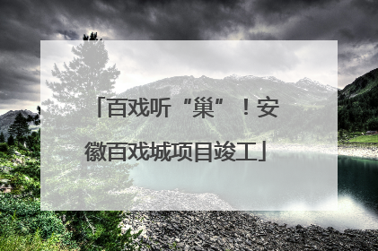 百戏听“巢”！安徽百戏城项目竣工