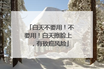白天不要用！不要用！白天擦脸上，有致癌风险
