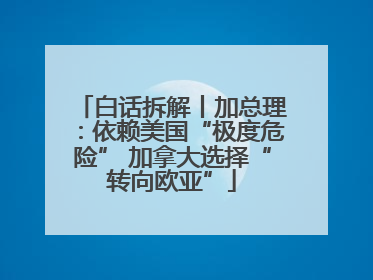白话拆解丨加总理：依赖美国“极度危险” 加拿大选择“转向欧亚”