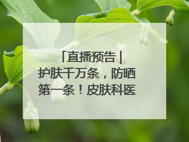直播预告 | 护肤千万条，防晒第一条！皮肤科医生教你正确防晒