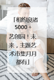 相约良渚5000＋艺创园！未来，主题艺术市集月月都有