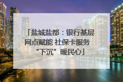 盐城盐都：银行基层网点赋能 社保卡服务 “下沉”暖民心