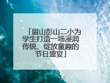 眉山彭山二小为学生打造一场浸润传统、绽放童趣的节日盛宴