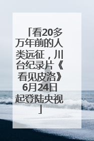 看20多万年前的人类远征，川台纪录片《看见皮洛》6月24日起登陆央视