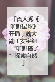 真人秀《旷野星球》开播，魏大勋王安宇组“旷野搭子”探索自然