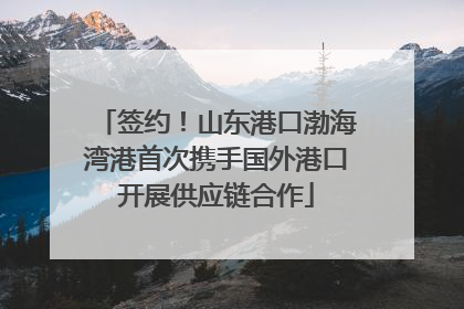 签约！山东港口渤海湾港首次携手国外港口开展供应链合作