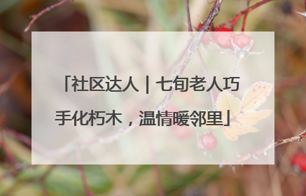 社区达人｜七旬老人巧手化朽木，温情暖邻里