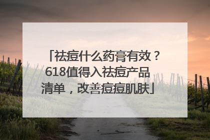 祛痘什么药膏有效？618值得入祛痘产品清单，改善痘痘肌肤