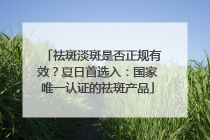 祛斑淡斑是否正规有效？夏日首选入：国家唯一认证的祛斑产品