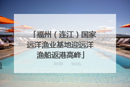 福州（连江）国家远洋渔业基地迎远洋渔船返港高峰