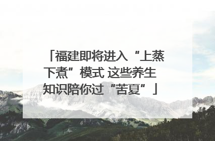 福建即将进入“上蒸下煮”模式 这些养生知识陪你过“苦夏”