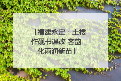 福建永定：土楼作砚书课改 客韵化雨润新苗