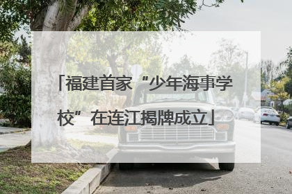 福建首家“少年海事学校”在连江揭牌成立