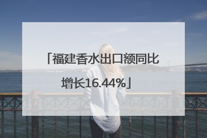 福建香水出口额同比增长16.44%