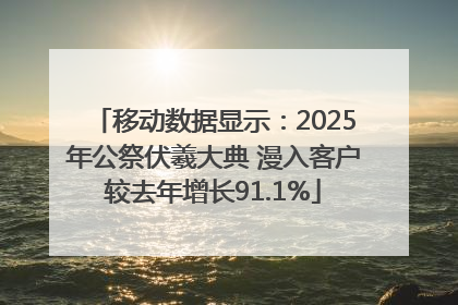 移动数据显示：2025年公祭伏羲大典 漫入客户较去年增长91.1%