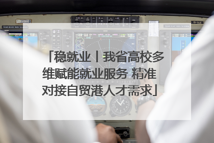 稳就业丨我省高校多维赋能就业服务 精准对接自贸港人才需求