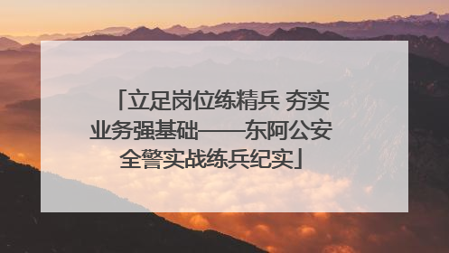 立足岗位练精兵 夯实业务强基础——东阿公安全警实战练兵纪实