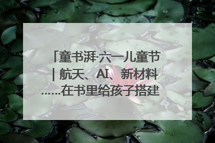 童书湃·六一儿童节｜航天、AI、新材料……在书里给孩子搭建产业科技的网