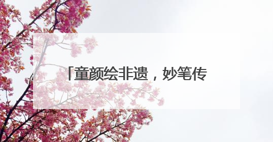 童颜绘非遗，妙笔传薪火 成都龙祥路小学成功举办儿童绘画展