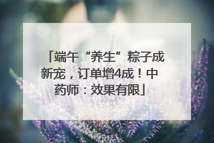 端午“养生”粽子成新宠，订单增4成！中药师：效果有限