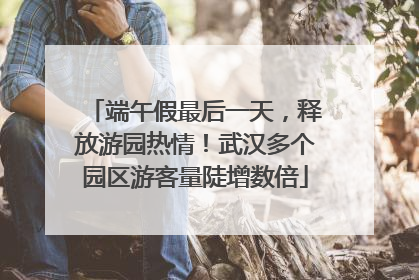 端午假最后一天，释放游园热情！武汉多个园区游客量陡增数倍