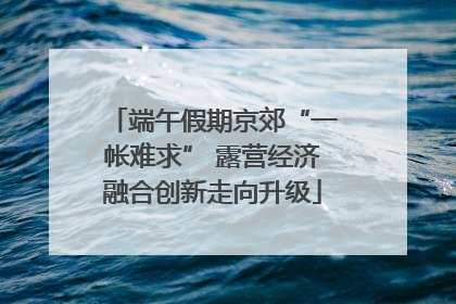 端午假期京郊“一帐难求” 露营经济融合创新走向升级