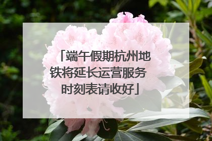 端午假期杭州地铁将延长运营服务 时刻表请收好